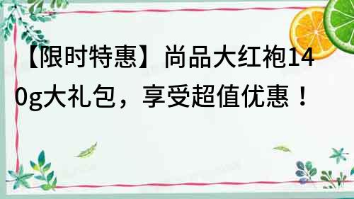 【限時特惠】尚品大紅袍140g大禮包，享受超值優惠！
