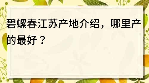 碧螺春江蘇產(chǎn)地介紹，哪里產(chǎn)的最好？