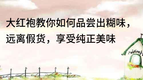 大紅袍教你如何品嘗出糊味，遠(yuǎn)離假貨，享受純正美味