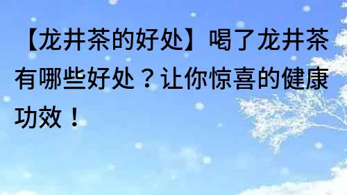 【龍井茶的好處】喝了龍井茶有哪些好處？讓你驚喜的健康功效！
