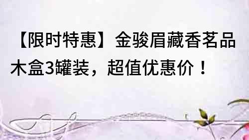 【限時特惠】金駿眉藏香茗品木盒3罐裝，超值優惠價！