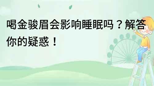 喝金駿眉會影響睡眠嗎？解答你的疑惑！