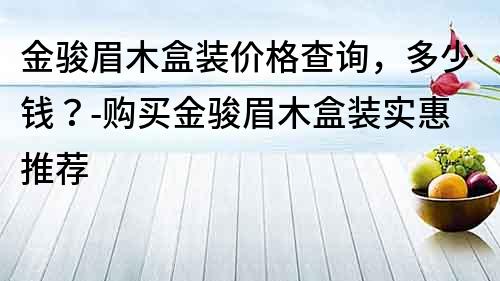 金駿眉木盒裝價格查詢，多少錢？-購買金駿眉木盒裝實惠推薦