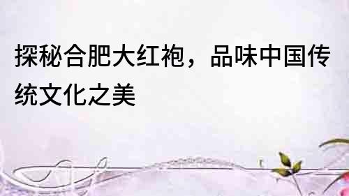 探秘合肥大紅袍，品味中國傳統文化之美