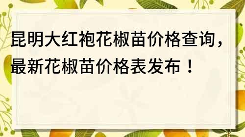 昆明大紅袍花椒苗價格查詢，最新花椒苗價格表發(fā)布！