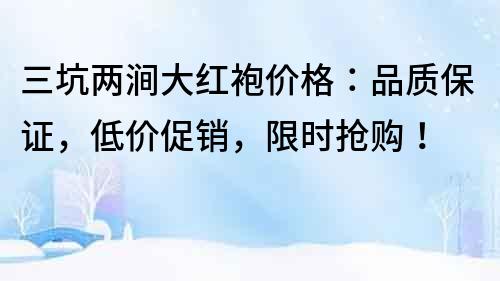 三坑兩澗大紅袍價格：品質保證，低價促銷，限時搶購！