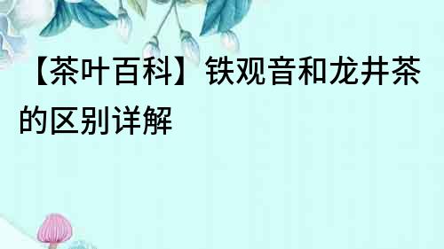 【茶葉百科】鐵觀音和龍井茶的區(qū)別詳解