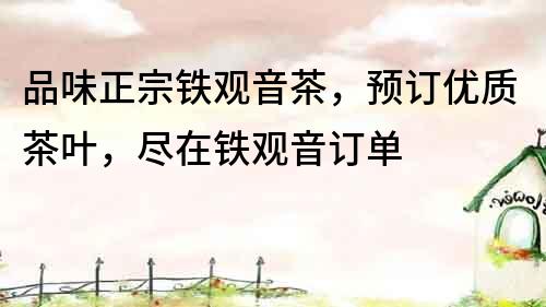 品味正宗鐵觀音茶，預(yù)訂優(yōu)質(zhì)茶葉，盡在鐵觀音訂單