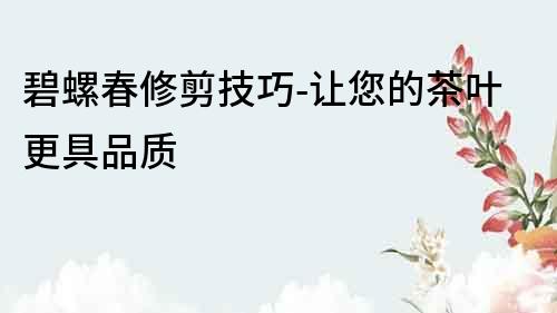 碧螺春修剪技巧-讓您的茶葉更具品質