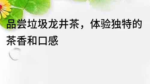 品嘗垃圾龍井茶，體驗獨特的茶香和口感