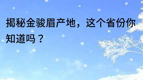 揭秘金駿眉產(chǎn)地，這個(gè)省份你知道嗎？