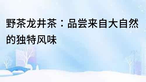 野茶龍井茶：品嘗來自大自然的獨特風味