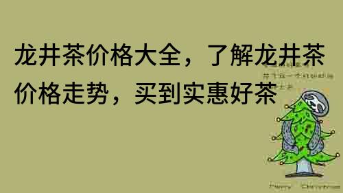 龍井茶價格大全，了解龍井茶價格走勢，買到實惠好茶