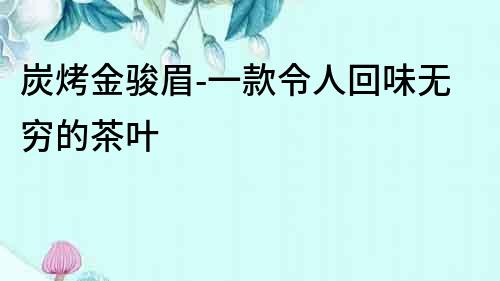 炭烤金駿眉-一款令人回味無窮的茶葉