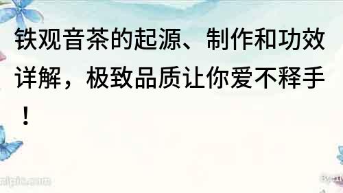 鐵觀音茶的起源、制作和功效詳解，極致品質讓你愛不釋手！