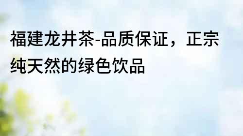 福建龍井茶-品質(zhì)保證，正宗純天然的綠色飲品
