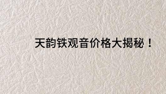天韻鐵觀音價格大揭秘！