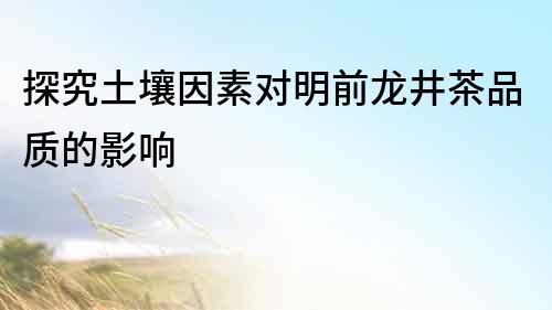 探究土壤因素對明前龍井茶品質的影響