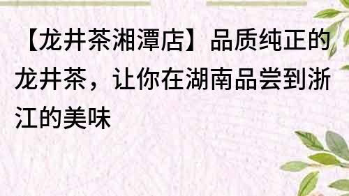 【龍井茶湘潭店】品質純正的龍井茶，讓你在湖南品嘗到浙江的美味