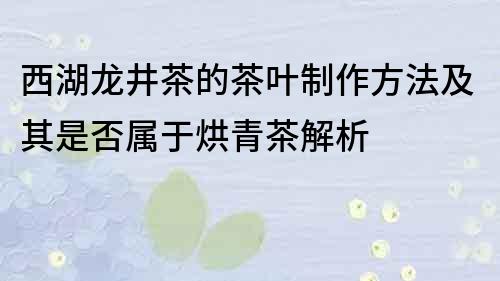西湖龍井茶的茶葉制作方法及其是否屬于烘青茶解析