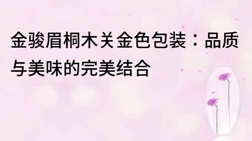 金駿眉桐木關(guān)金色包裝：品質(zhì)與美味的完美結(jié)合