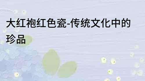 大紅袍紅色瓷-傳統文化中的珍品