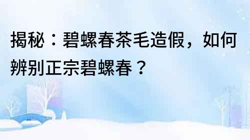 揭秘：碧螺春茶毛造假，如何辨別正宗碧螺春？