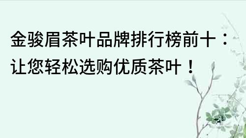 金駿眉茶葉品牌排行榜前十：讓您輕松選購優(yōu)質(zhì)茶葉！