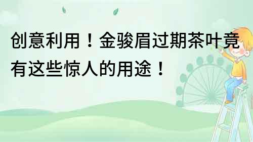 創(chuàng)意利用！金駿眉過期茶葉竟有這些驚人的用途！