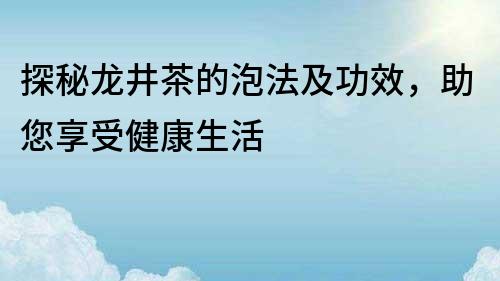 探秘龍井茶的泡法及功效，助您享受健康生活