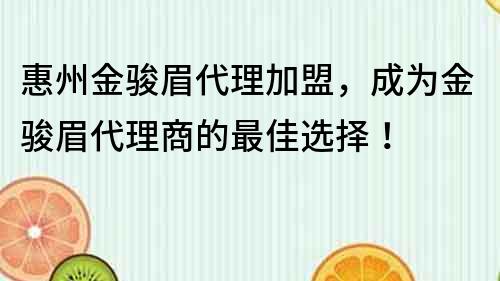 惠州金駿眉代理加盟，成為金駿眉代理商的最佳選擇！