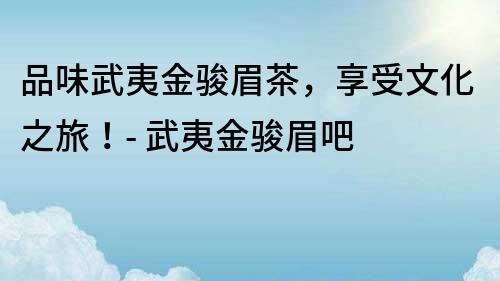 品味武夷金駿眉茶，享受文化之旅！- 武夷金駿眉吧