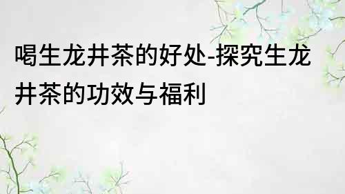 喝生龍井茶的好處-探究生龍井茶的功效與福利