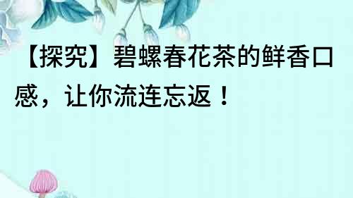 【探究】碧螺春花茶的鮮香口感，讓你流連忘返！