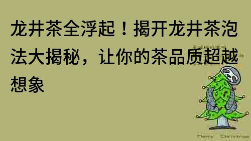 龍井茶全浮起！揭開龍井茶泡法大揭秘，讓你的茶品質超越想象