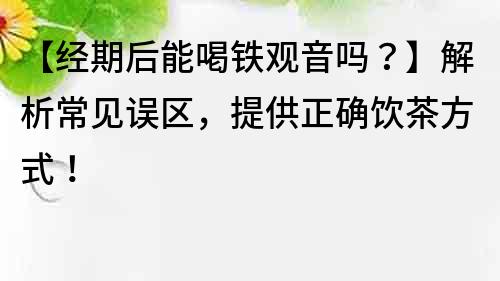 【經期后能喝鐵觀音嗎？】解析常見誤區，提供正確飲茶方式！