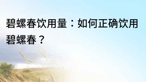 碧螺春飲用量：如何正確飲用碧螺春？