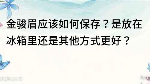 金駿眉應該如何保存？是放在冰箱里還是其他方式更好？