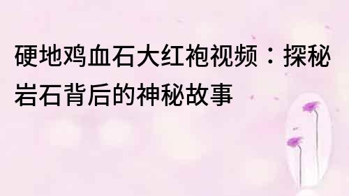 硬地雞血石大紅袍視頻：探秘巖石背后的神秘故事