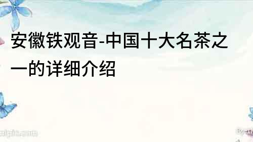 安徽鐵觀音-中國十大名茶之一的詳細介紹