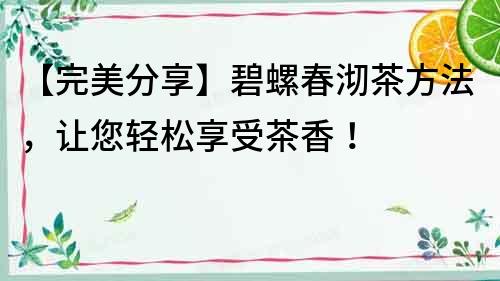 【完美分享】碧螺春沏茶方法，讓您輕松享受茶香！