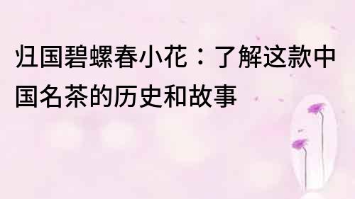 歸國碧螺春小花：了解這款中國名茶的歷史和故事
