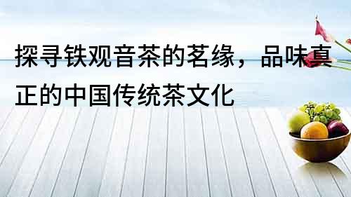 探尋鐵觀音茶的茗緣，品味真正的中國傳統茶文化