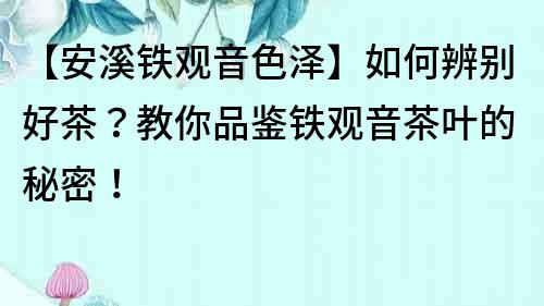 【安溪鐵觀音色澤】如何辨別好茶？教你品鑒鐵觀音茶葉的秘密！