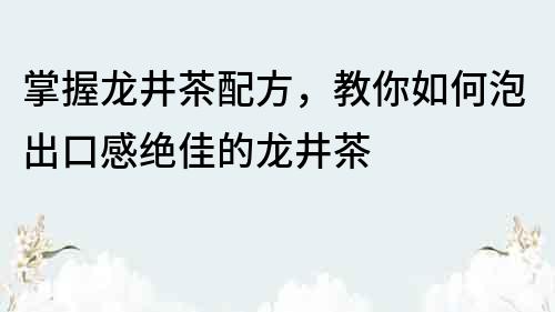 掌握龍井茶配方，教你如何泡出口感絕佳的龍井茶