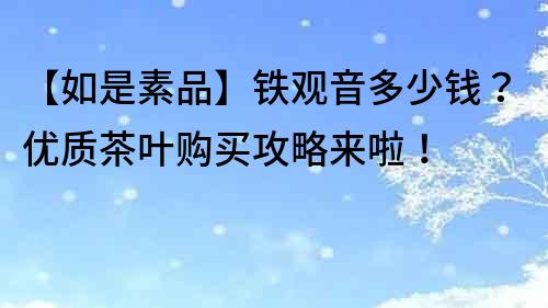 【如是素品】鐵觀音多少錢？優質茶葉購買攻略來啦！
