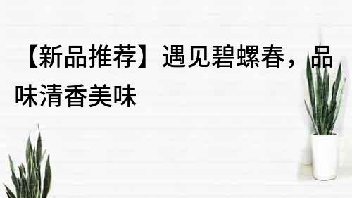 【新品推薦】遇見碧螺春，品味清香美味