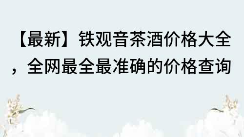 【最新】鐵觀音茶酒價格大全，全網最全最準確的價格查詢