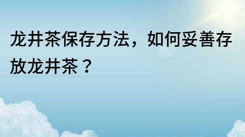 龍井茶保存方法，如何妥善存放龍井茶？