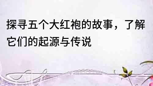 探尋五個(gè)大紅袍的故事，了解它們的起源與傳說